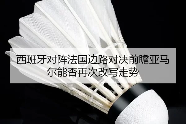 西班牙对阵法国边路对决前瞻亚马尔能否再次改写走势